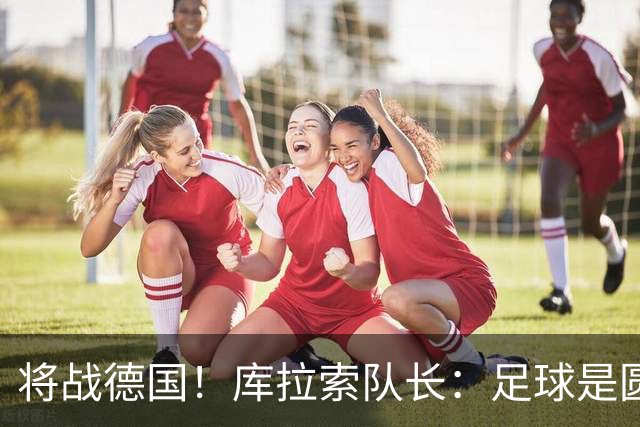 将战德国！库拉索队长：足球是圆的，对强队也难以预测会发生什么